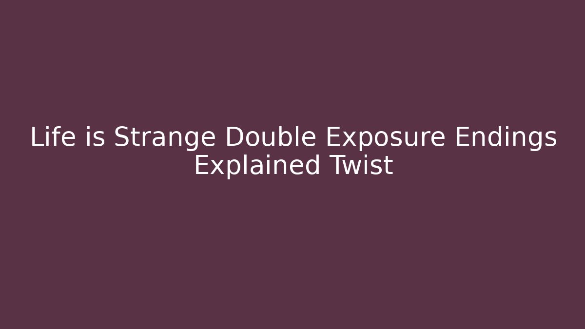 Life is Strange Double Exposure Endings Explained Twist