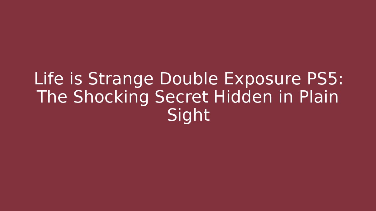 Life is Strange Double Exposure PS5: The Shocking Secret Hidden in Plain Sight