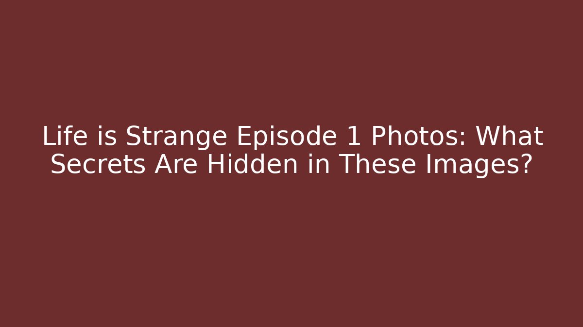 Life is Strange Episode 1 Photos: What Secrets Are Hidden in These Images?