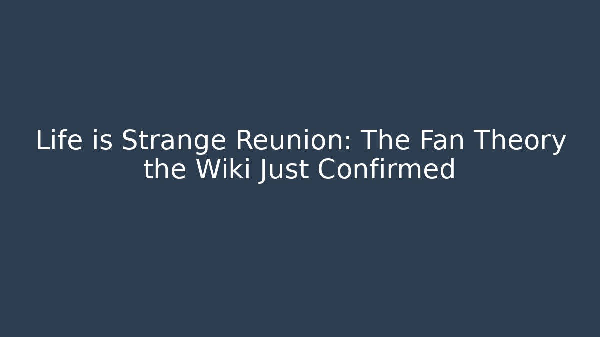 Life is Strange Reunion: The Fan Theory the Wiki Just Confirmed