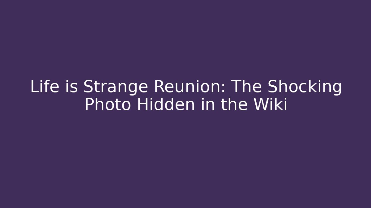 Life is Strange Reunion: The Shocking Photo Hidden in the Wiki