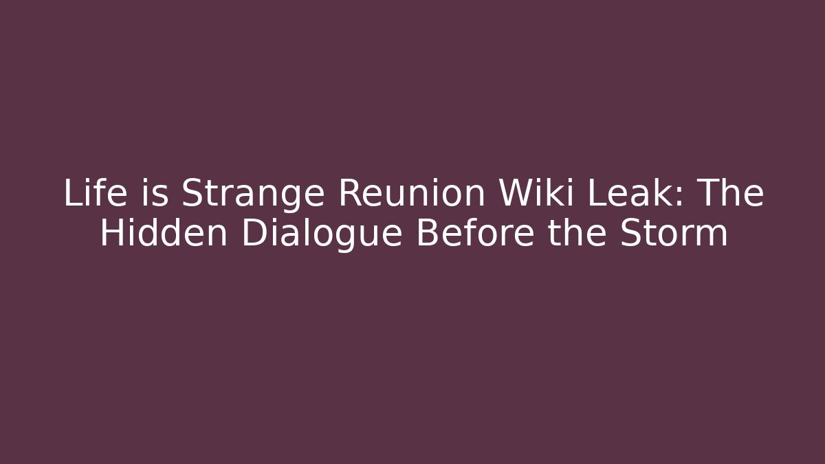 Life is Strange Reunion Wiki Leak: The Hidden Dialogue Before the Storm