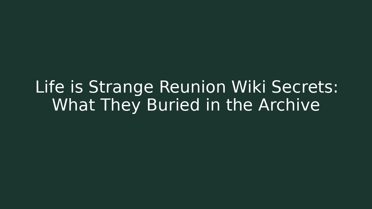 Life is Strange Reunion Wiki Secrets: What They Buried in the Archive
