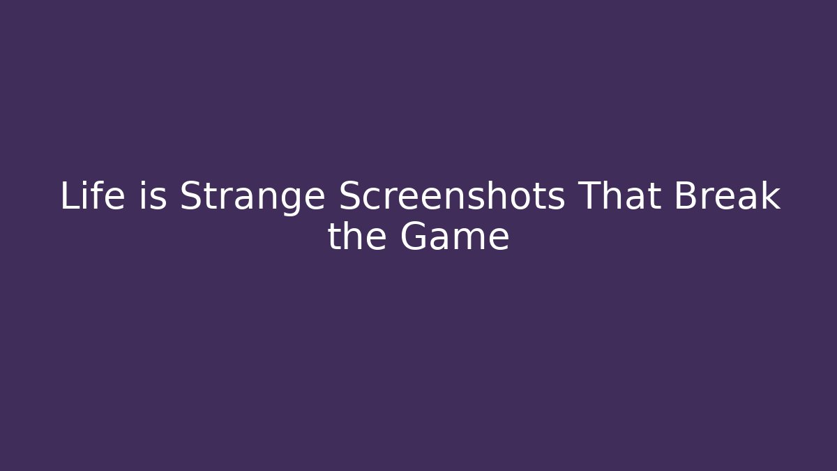Life is Strange Screenshots That Break the Game