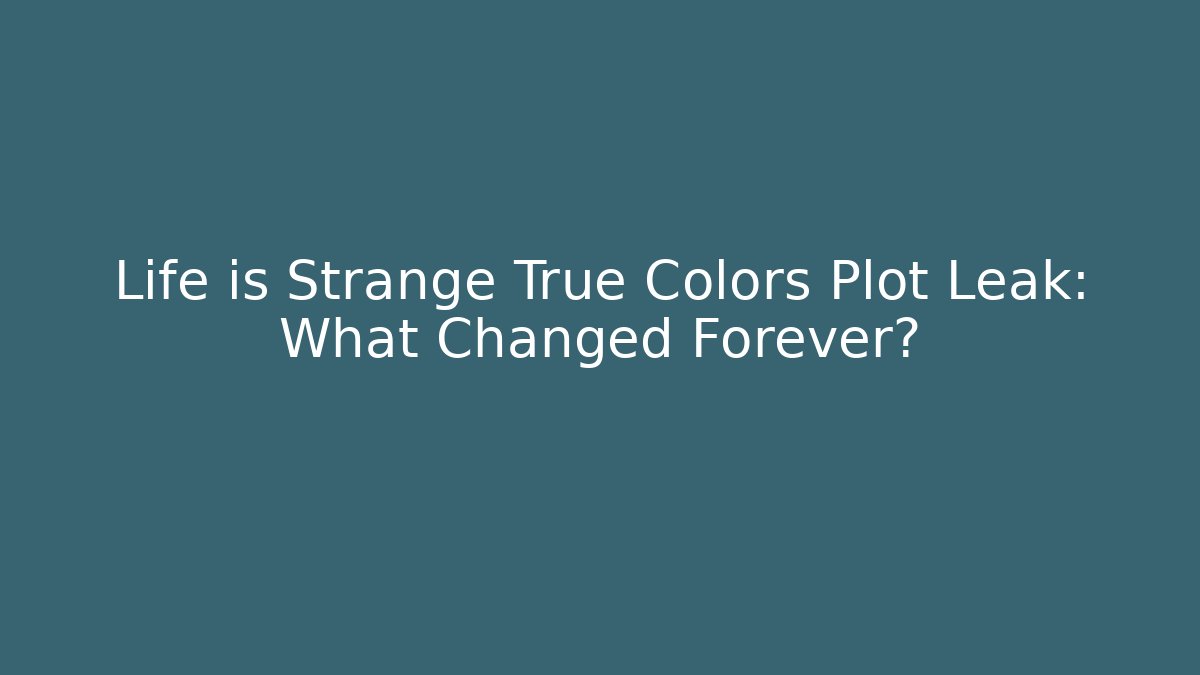 Life is Strange True Colors Plot Leak: What Changed Forever?