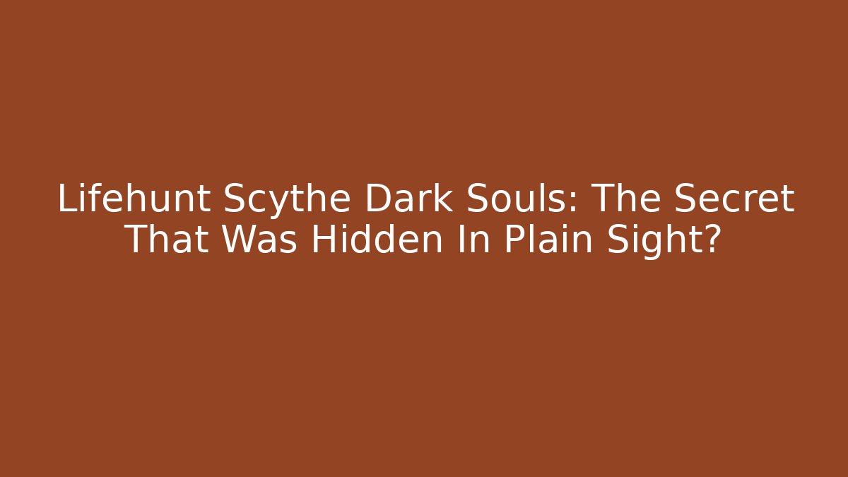 Lifehunt Scythe Dark Souls: The Secret That Was Hidden In Plain Sight?