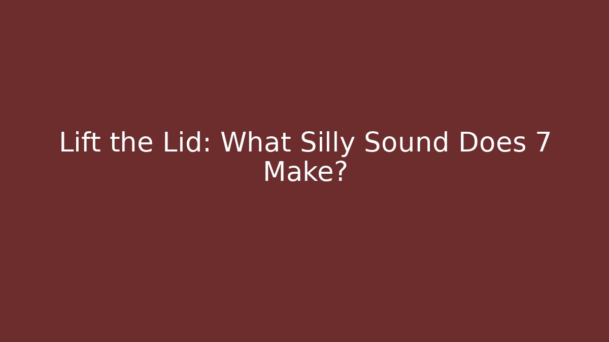 Lift the Lid: What Silly Sound Does 7 Make?