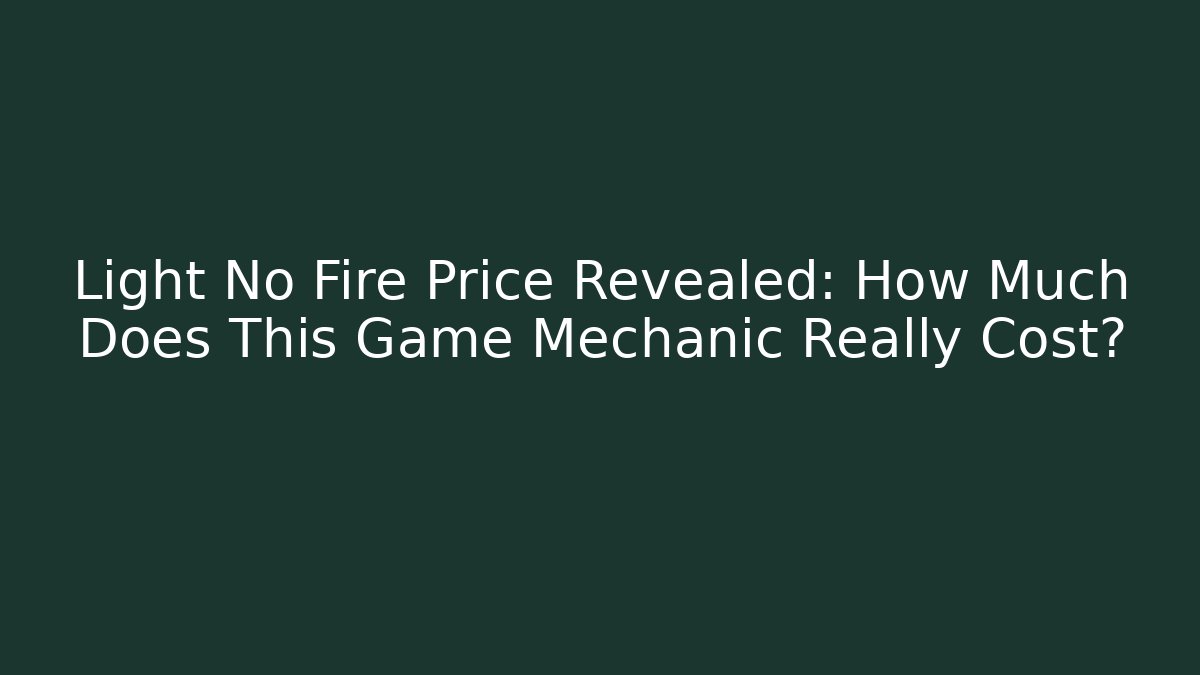Light No Fire Price Revealed: How Much Does This Game Mechanic Really Cost?