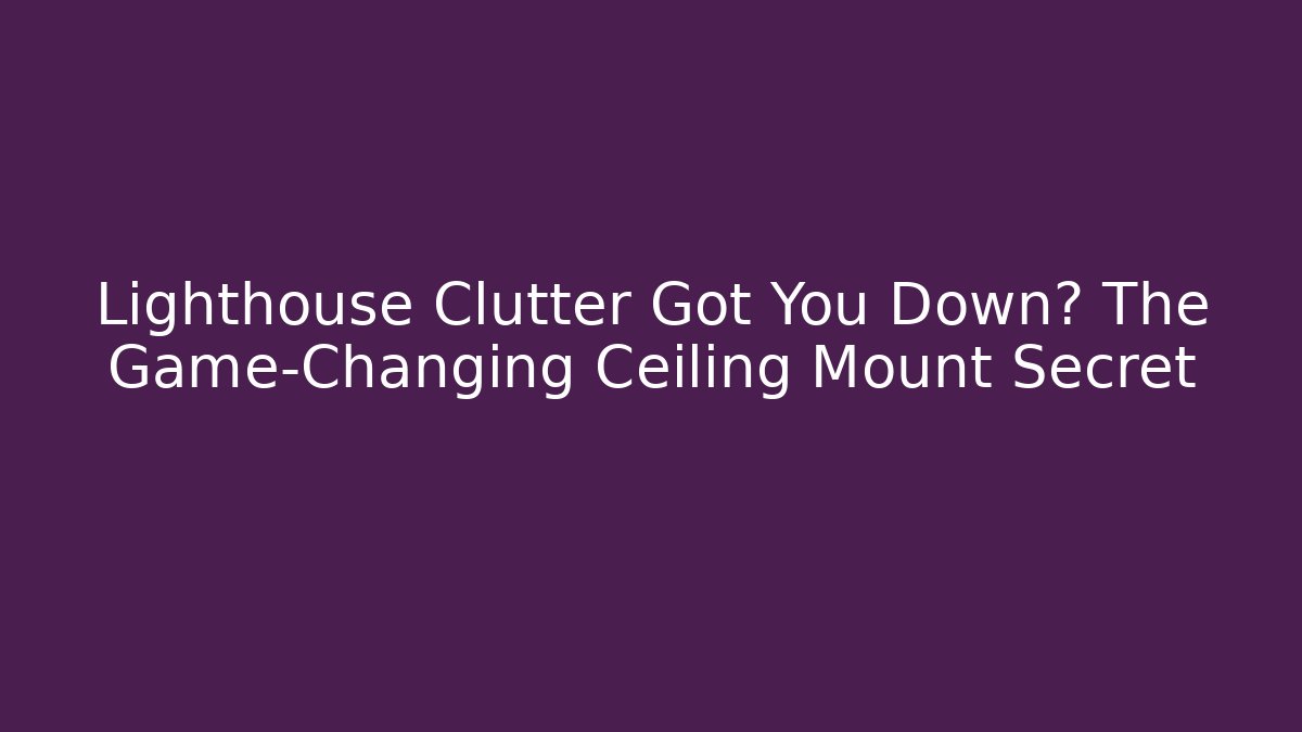 Lighthouse Clutter Got You Down? The Game-Changing Ceiling Mount Secret