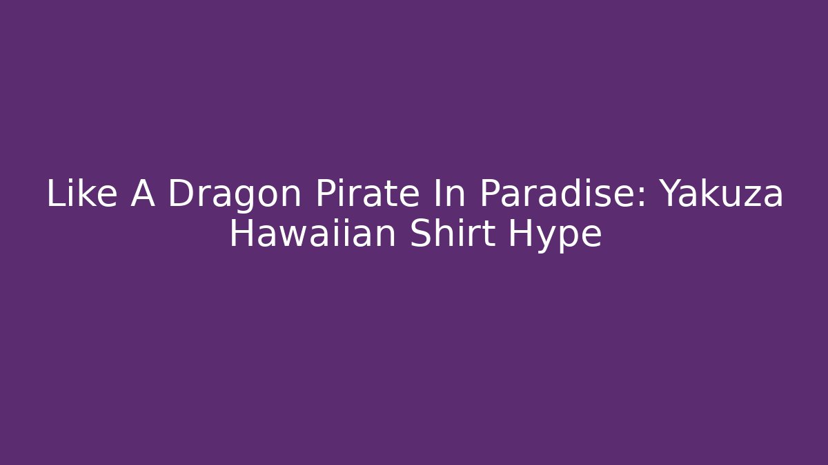 Like A Dragon Pirate In Paradise: Yakuza Hawaiian Shirt Hype