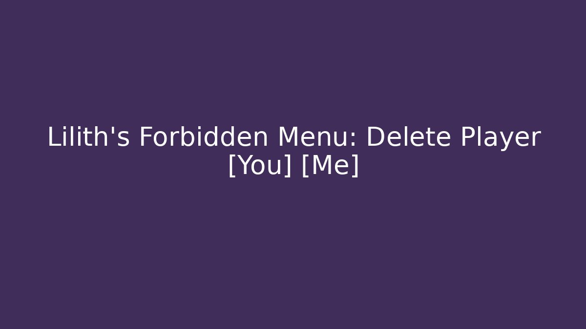 Lilith's Forbidden Menu: Delete Player [You] + [Me]