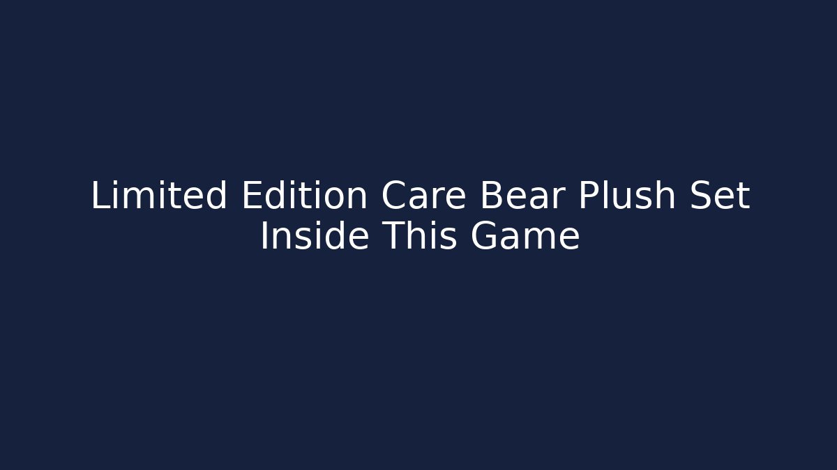 Limited Edition Care Bear Plush Set Inside This Game
