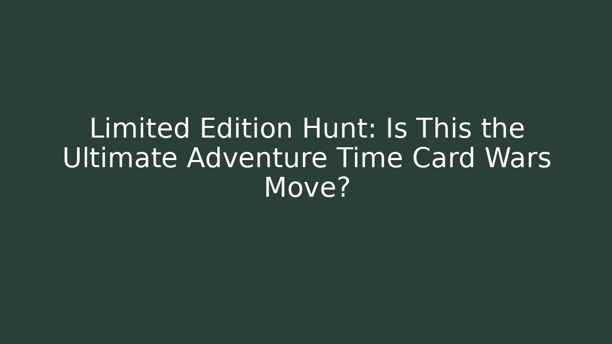 Limited Edition Hunt: Is This the Ultimate Adventure Time Card Wars Move?