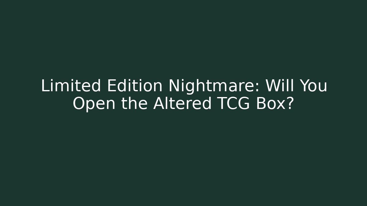 Limited Edition Nightmare: Will You Open the Altered TCG Box?