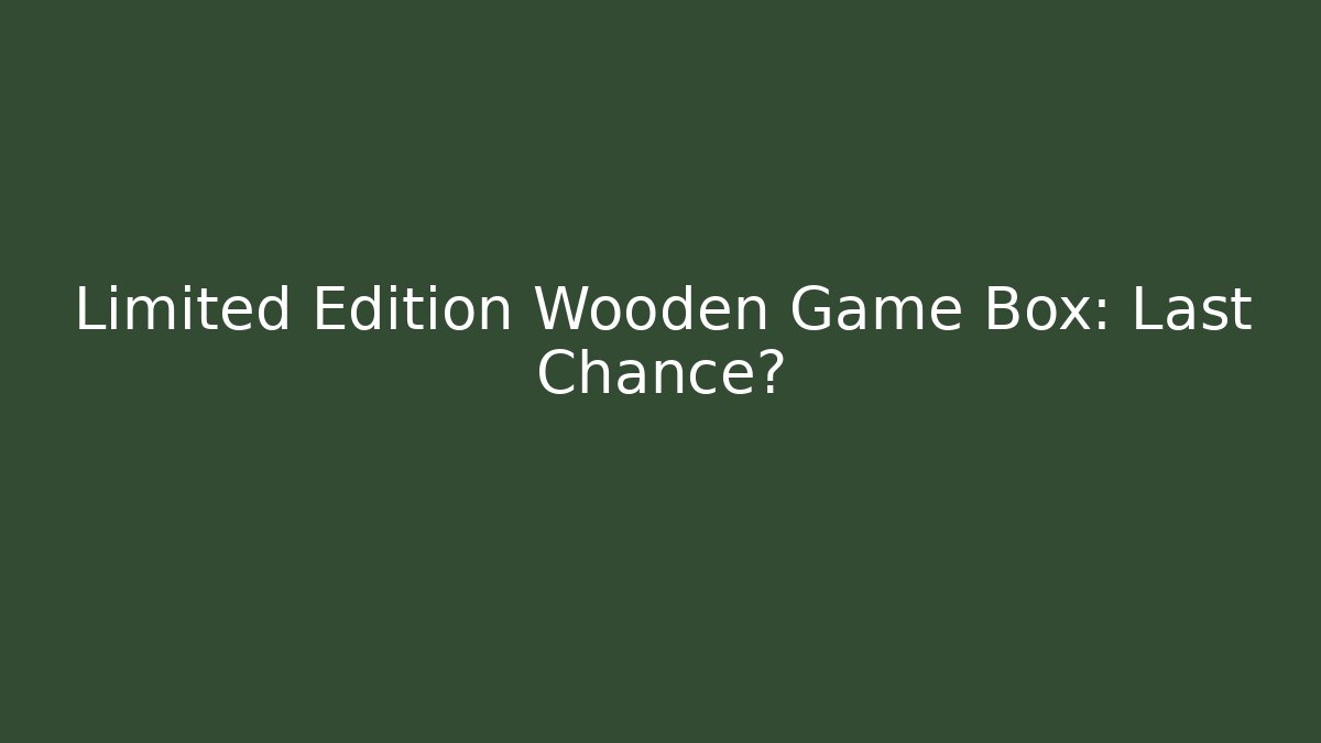 Limited Edition Wooden Game Box: Last Chance?