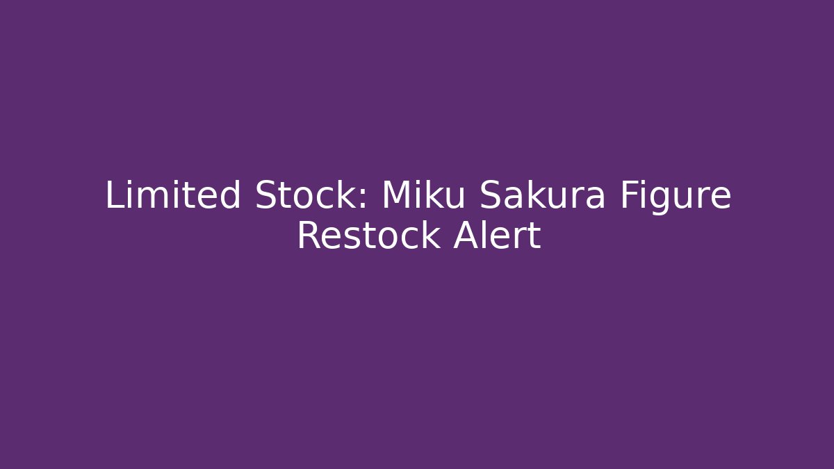 Limited Stock: Miku Sakura Figure Restock Alert