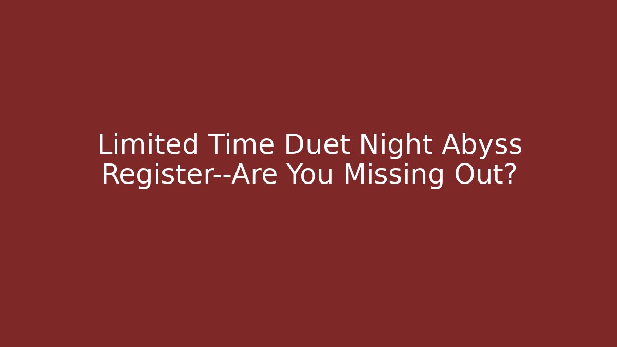 Limited Time Duet Night Abyss Register—Are You Missing Out?