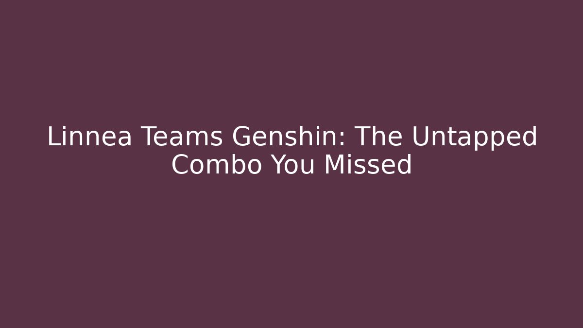 Linnea Teams Genshin: The Untapped Combo You Missed