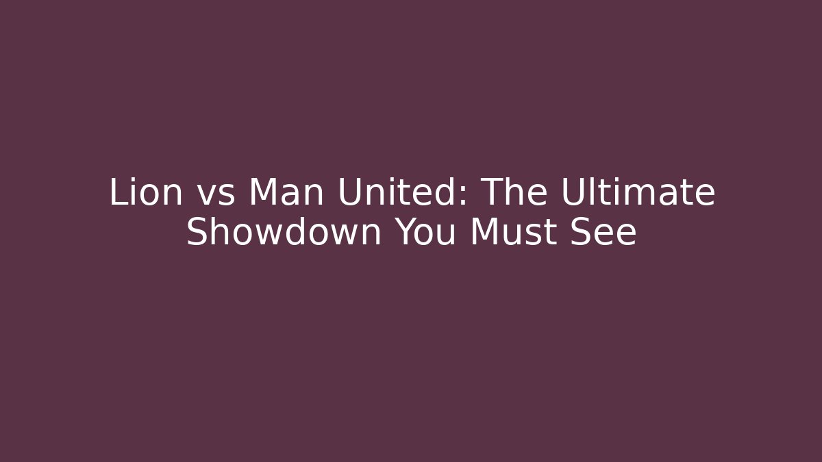 Lion vs Man United: The Ultimate Showdown You Must See