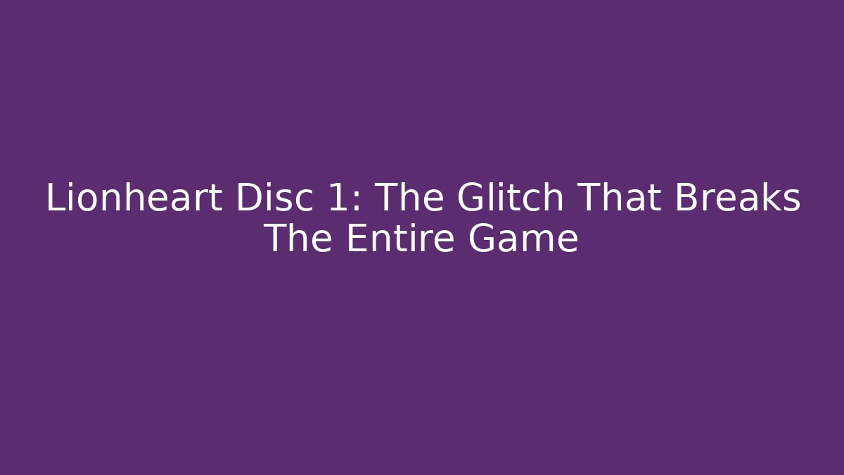 Lionheart Disc 1: The Glitch That Breaks The Entire Game
