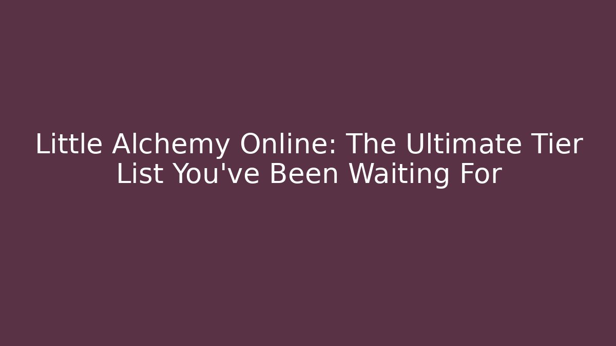 Little Alchemy Online: The Ultimate Tier List You’ve Been Waiting For