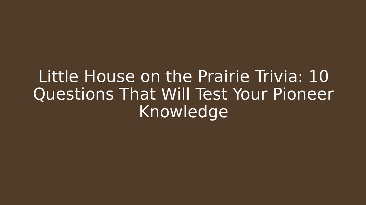 Little House on the Prairie Trivia: 10 Questions That Will Test Your Pioneer Knowledge