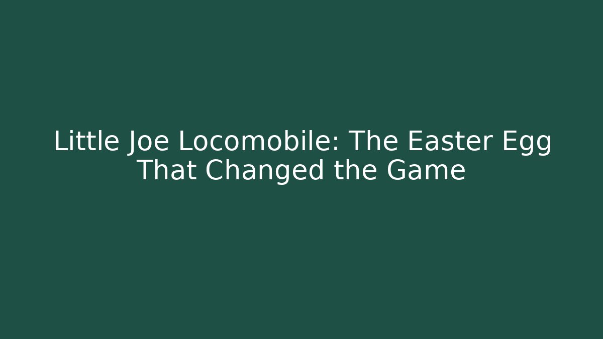 Little Joe Locomobile: The Easter Egg That Changed the Game
