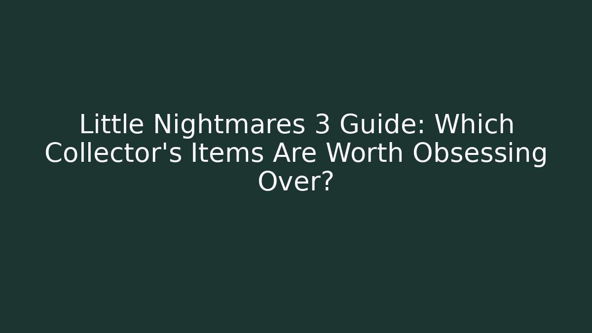Little Nightmares 3 Guide: Which Collector’s Items Are Worth Obsessing Over?