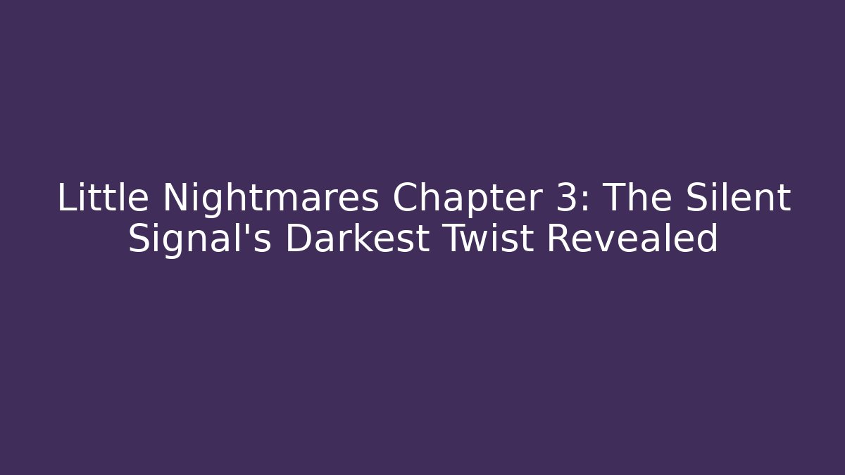Little Nightmares Chapter 3: The Silent Signal's Darkest Twist Revealed