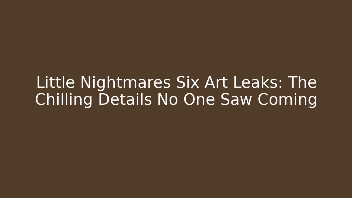 Little Nightmares Six Art Leaks: The Chilling Details No One Saw Coming