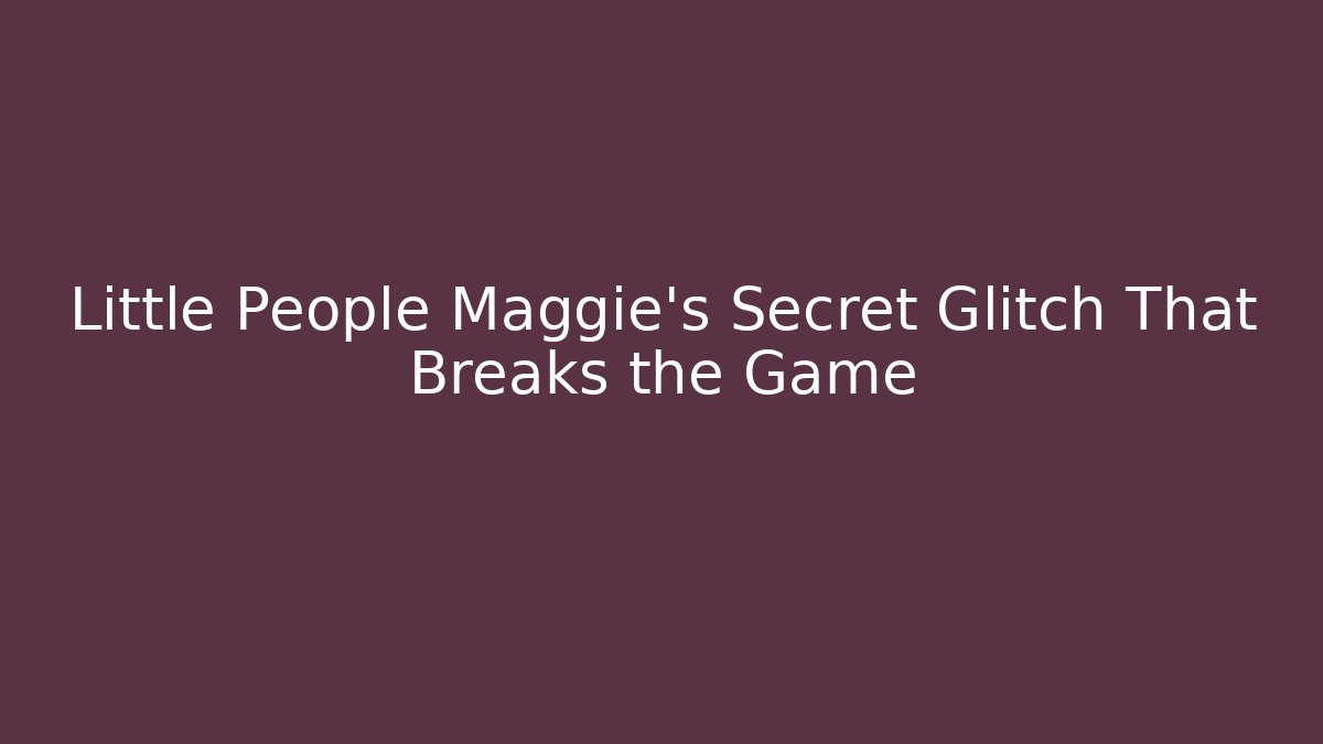 Little People Maggie's Secret Glitch That Breaks the Game