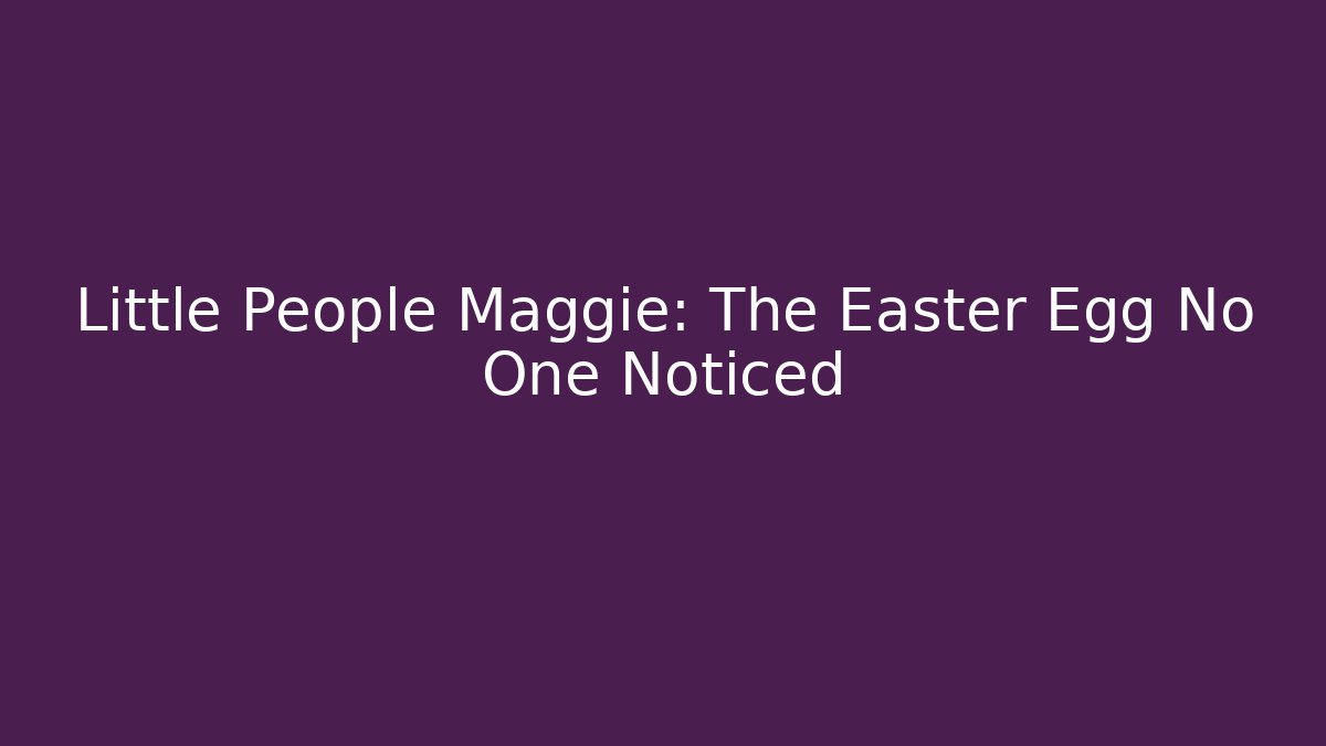 Little People Maggie: The Easter Egg No One Noticed