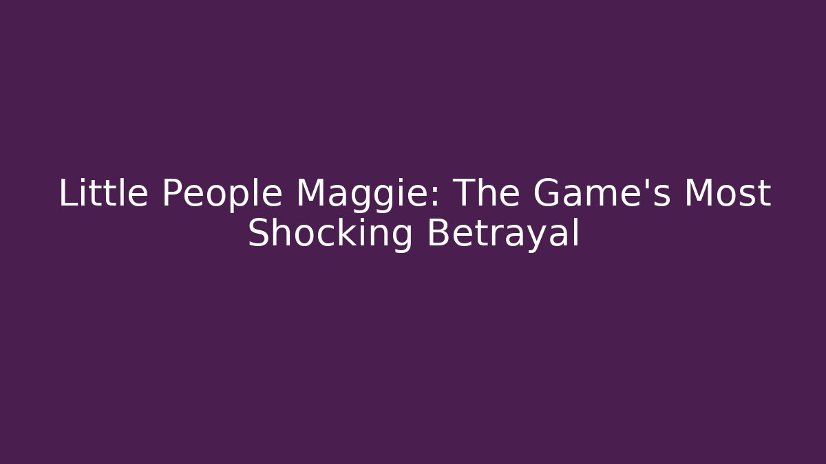 Little People Maggie: The Game's Most Shocking Betrayal