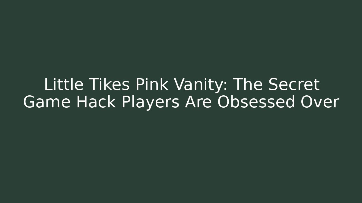 Little Tikes Pink Vanity: The Secret Game Hack Players Are Obsessed Over