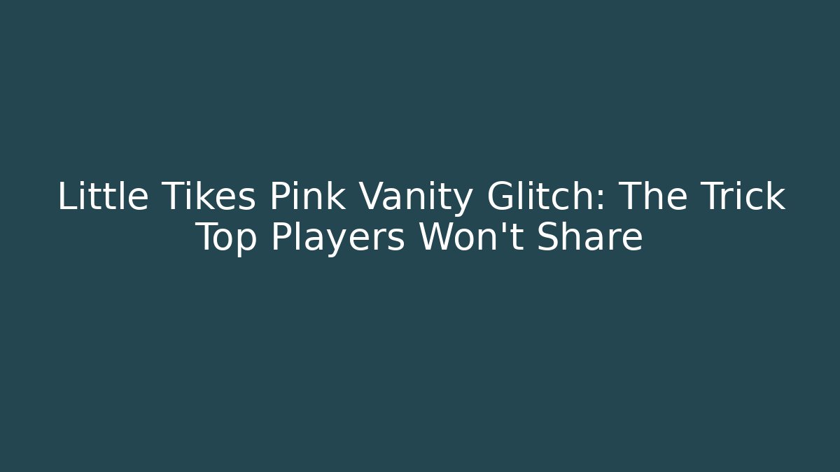 Little Tikes Pink Vanity Glitch: The Trick Top Players Won't Share