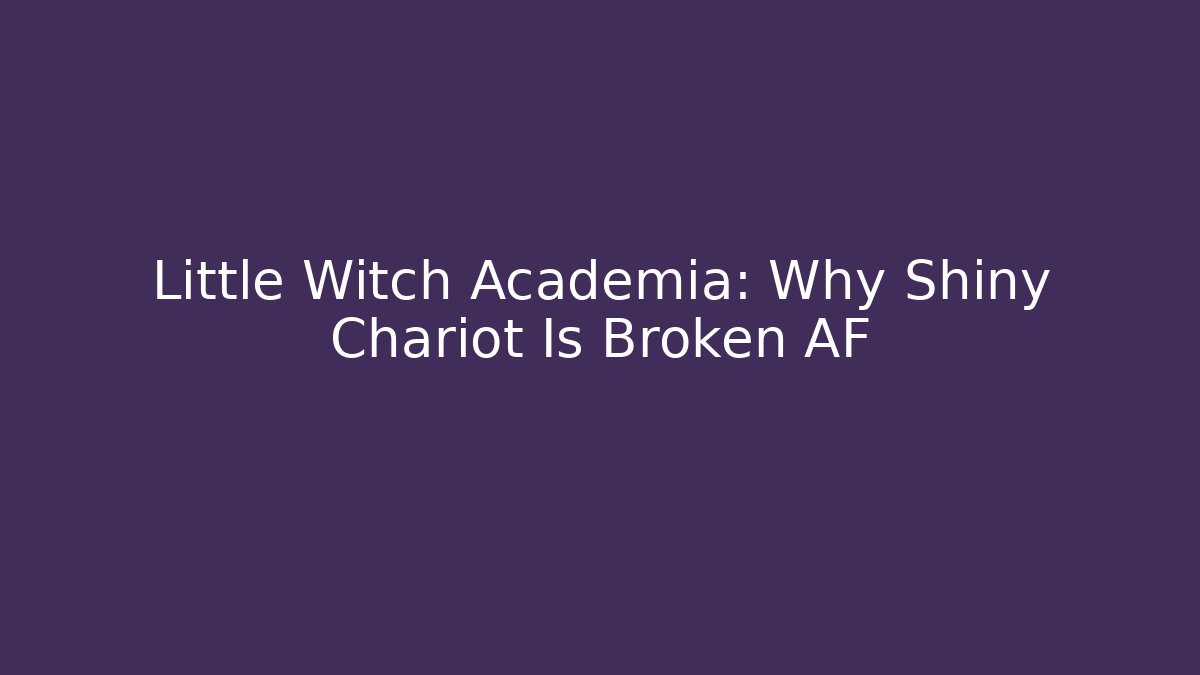 Little Witch Academia: Why Shiny Chariot Is Broken AF