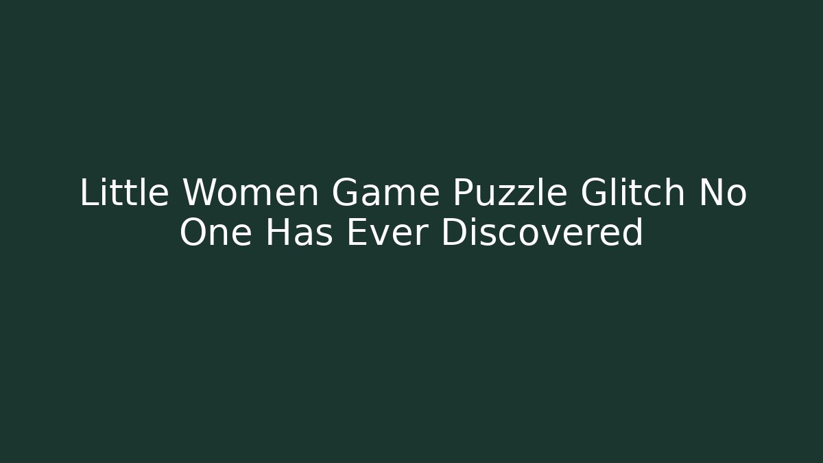 Little Women Game Puzzle Glitch No One Has Ever Discovered