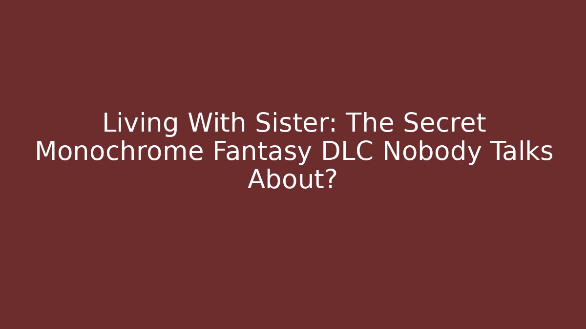 Living With Sister: The Secret Monochrome Fantasy DLC Nobody Talks About?