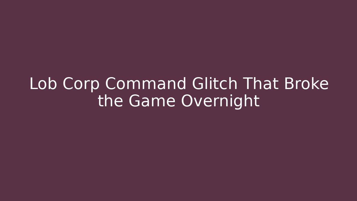 Lob Corp Command Glitch That Broke the Game Overnight