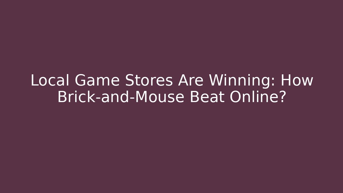 Local Game Stores Are Winning: How Brick-and-Mouse Beat Online?
