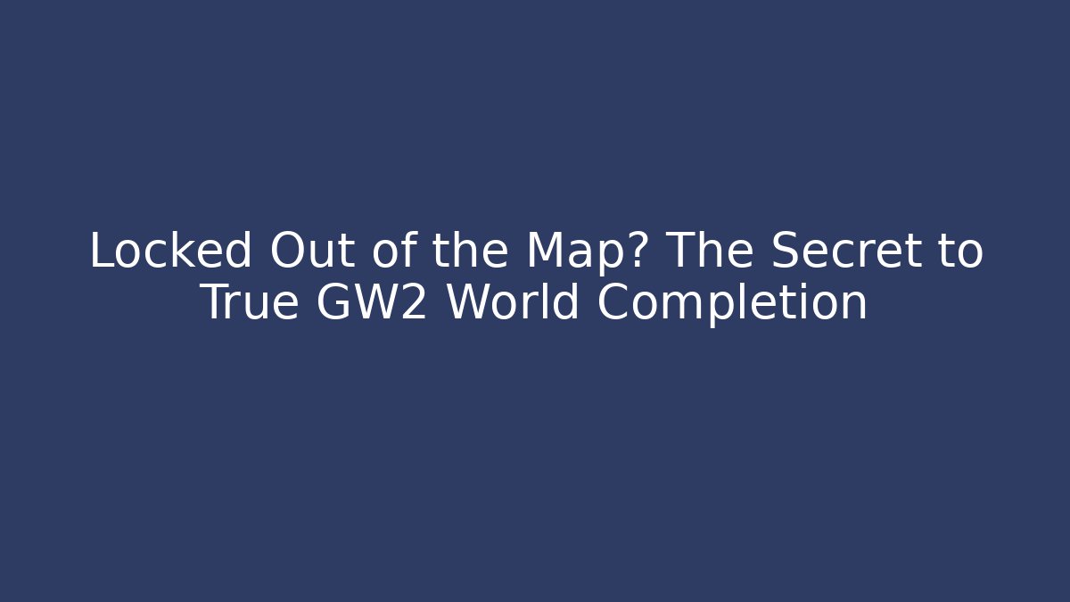 Locked Out of the Map? The Secret to True GW2 World Completion