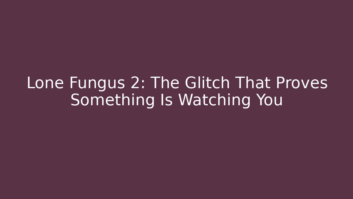 Lone Fungus 2: The Glitch That Proves Something Is Watching You