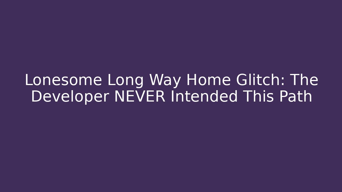 Lonesome Long Way Home Glitch: The Developer NEVER Intended This Path