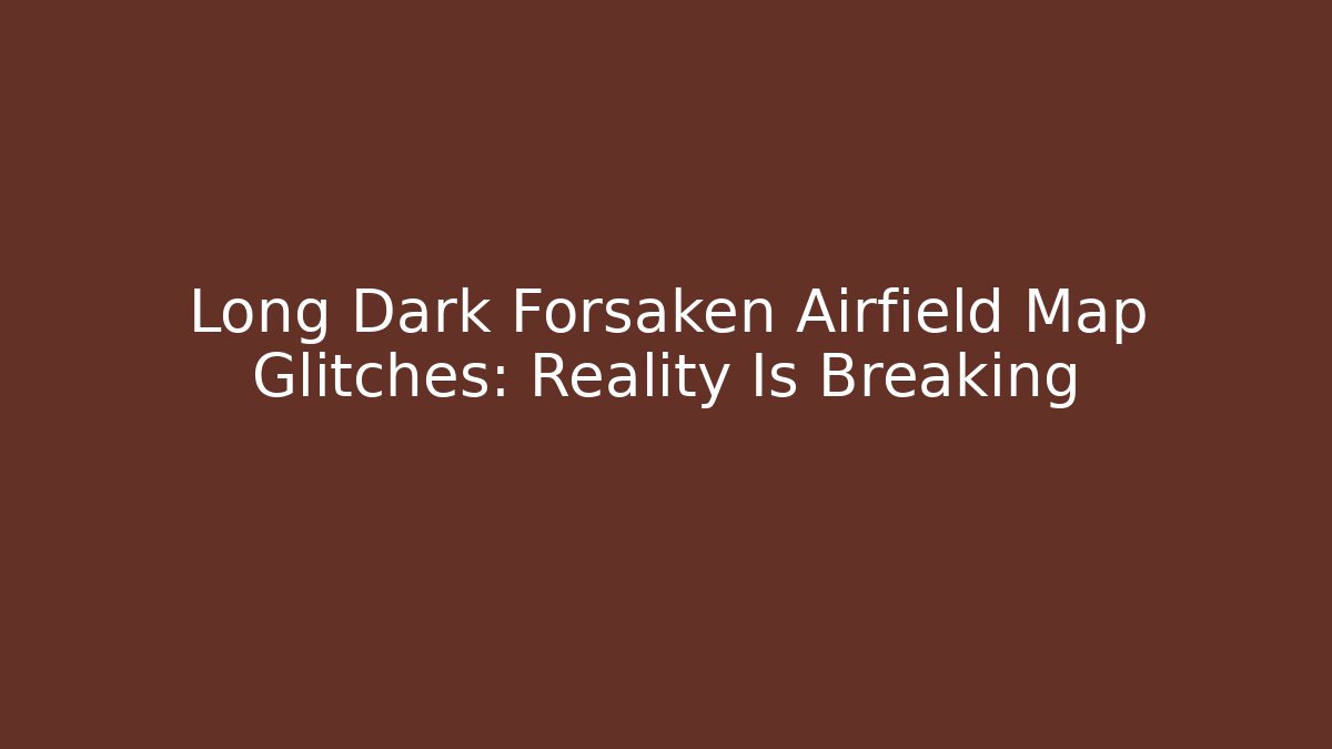 Long Dark Forsaken Airfield Map Glitches: Reality Is Breaking