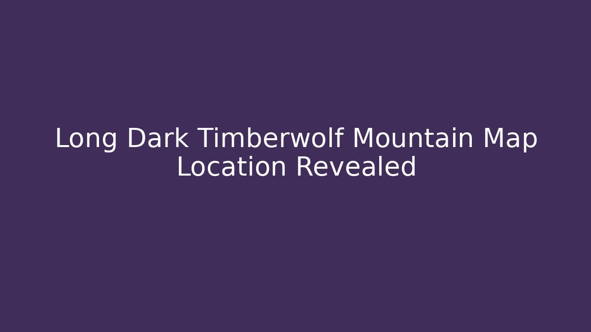 Long Dark Timberwolf Mountain Map Location Revealed