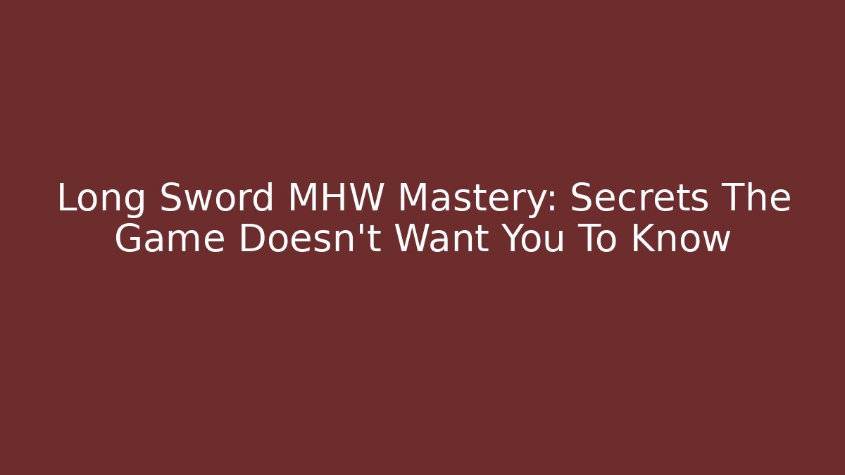 Long Sword MHW Mastery: Secrets The Game Doesn't Want You To Know