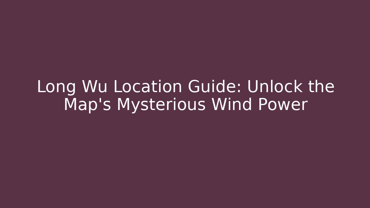 Long Wu Location Guide: Unlock the Map's Mysterious Wind Power