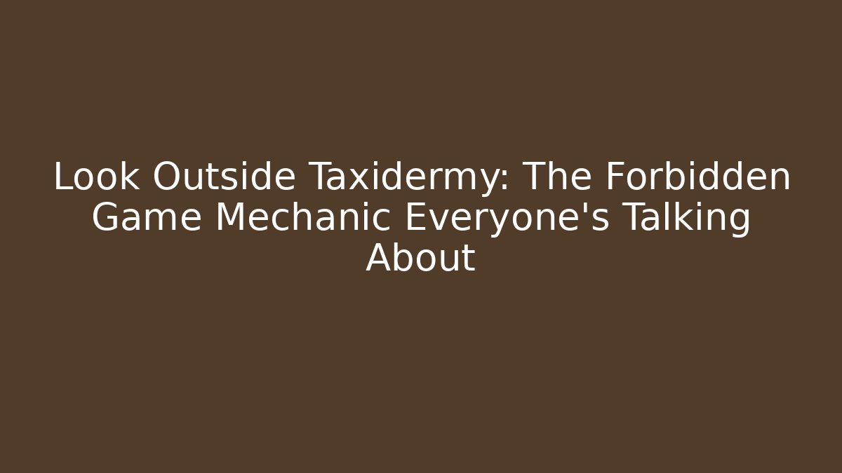 Look Outside Taxidermy: The Forbidden Game Mechanic Everyone’s Talking About
