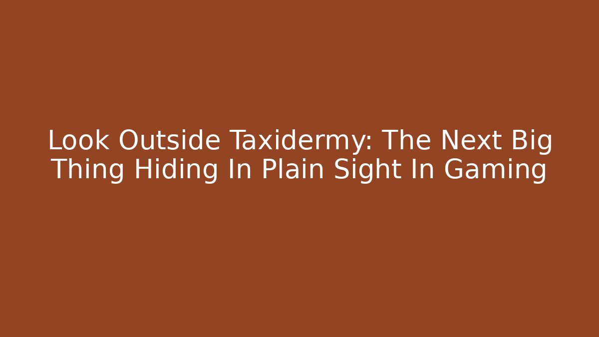 Look Outside Taxidermy: The Next Big Thing Hiding In Plain Sight In Gaming