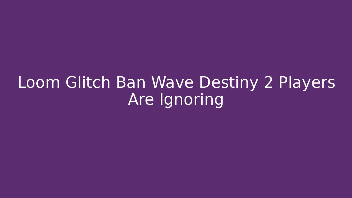 Loom Glitch Ban Wave Destiny 2 Players Are Ignoring